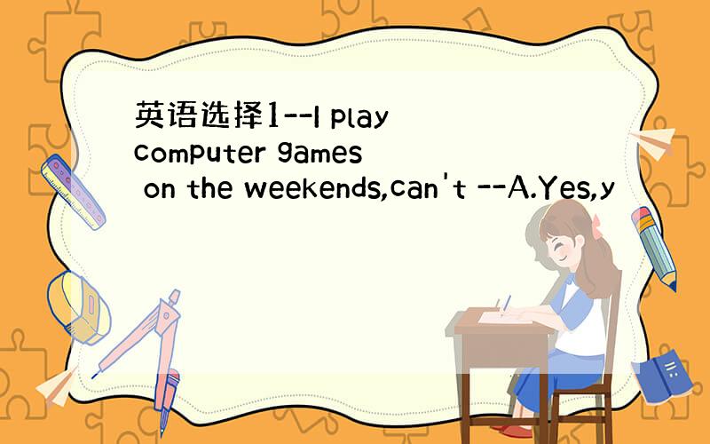 英语选择1--I play computer games on the weekends,can't --A.Yes,y