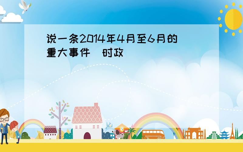 说一条2014年4月至6月的重大事件（时政）