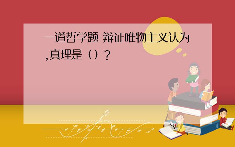 一道哲学题 辩证唯物主义认为,真理是（）?