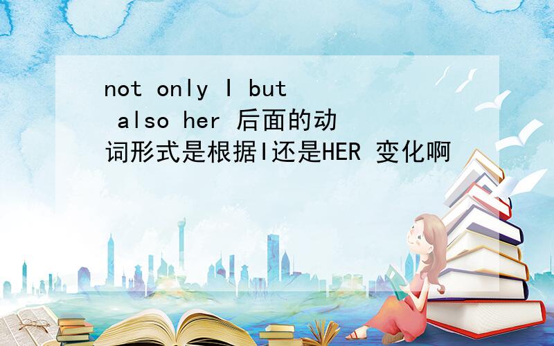 not only I but also her 后面的动词形式是根据I还是HER 变化啊