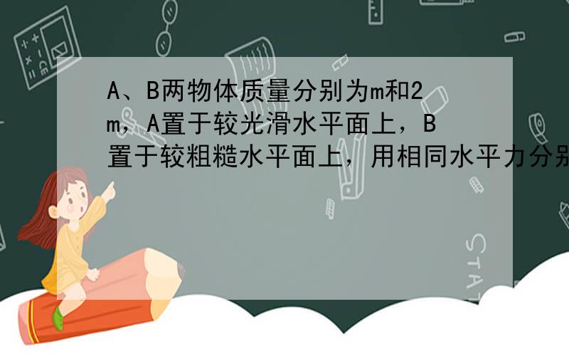 A、B两物体质量分别为m和2m，A置于较光滑水平面上，B置于较粗糙水平面上，用相同水平力分别推A和B，使它们前进相同路程