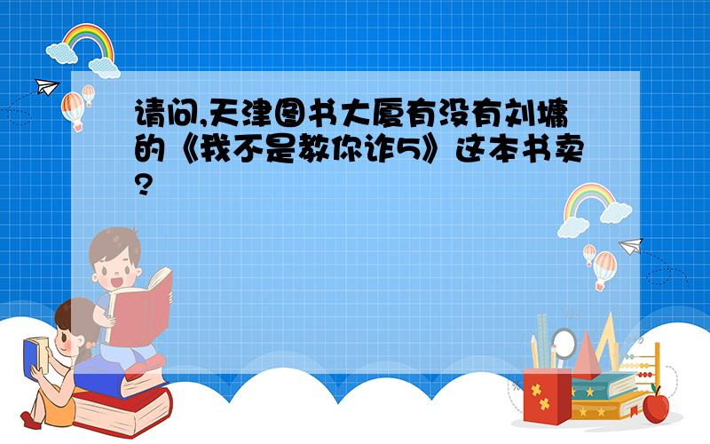 请问,天津图书大厦有没有刘墉的《我不是教你诈5》这本书卖?