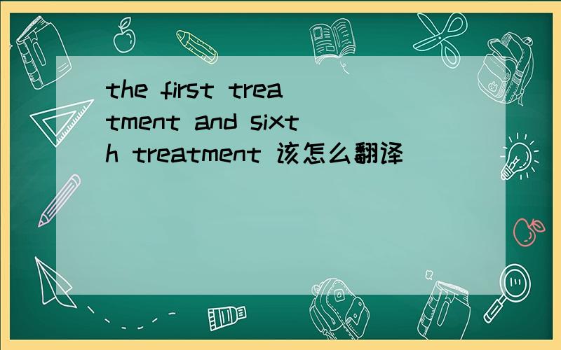 the first treatment and sixth treatment 该怎么翻译