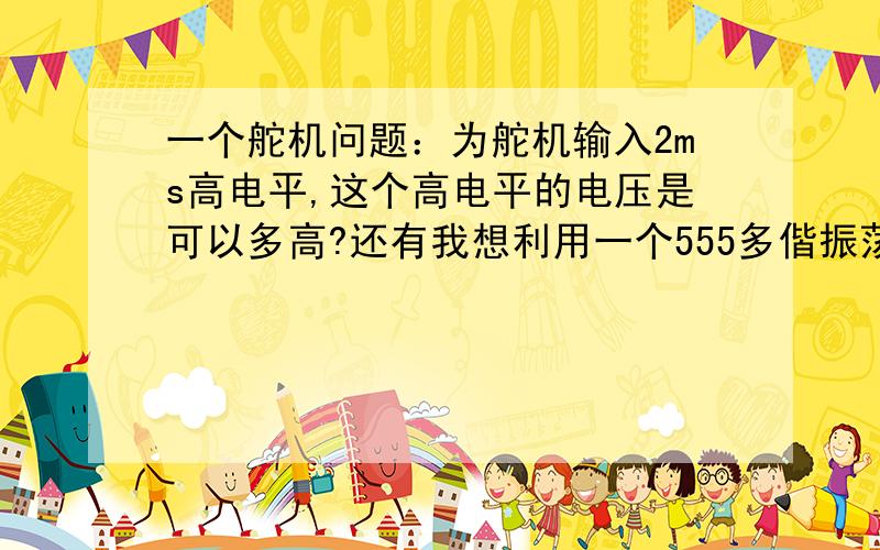 一个舵机问题：为舵机输入2ms高电平,这个高电平的电压是可以多高?还有我想利用一个555多偕振荡器产生PWM,经一个由L