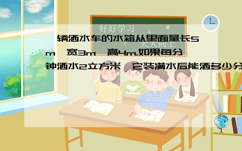 一辆洒水车的水箱从里面量长5m,宽3m,高4m.如果每分钟洒水2立方米,它装满水后能洒多少分钟?