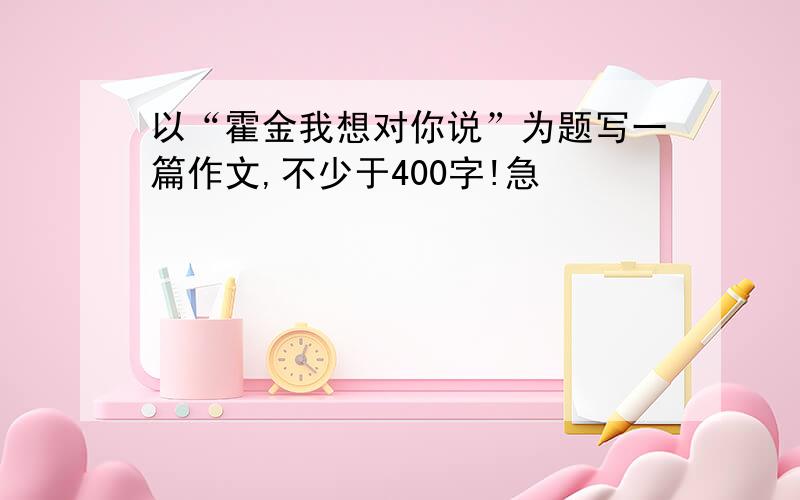 以“霍金我想对你说”为题写一篇作文,不少于400字!急