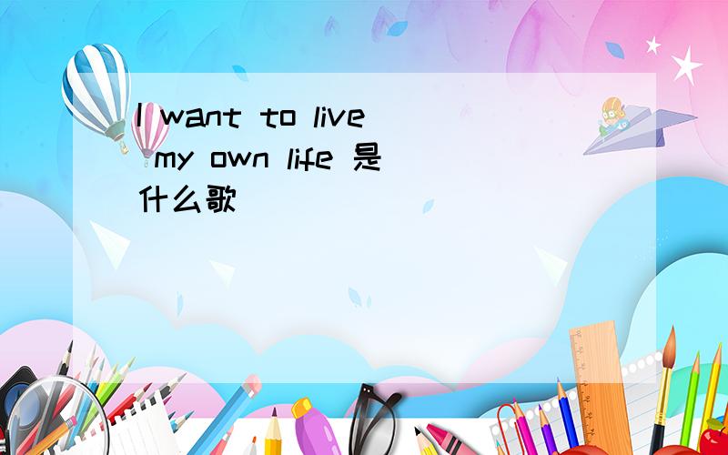 I want to live my own life 是什么歌