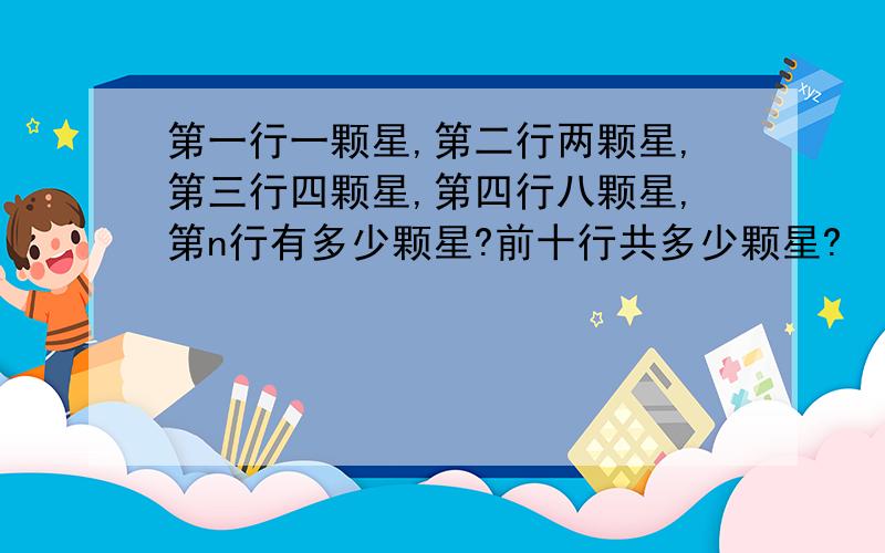 第一行一颗星,第二行两颗星,第三行四颗星,第四行八颗星,第n行有多少颗星?前十行共多少颗星?