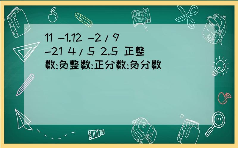 11 -1.12 -2/9 -21 4/5 2.5 正整数:负整数:正分数:负分数