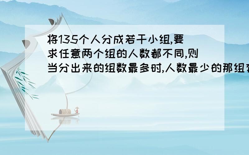 将135个人分成若干小组,要求任意两个组的人数都不同,则当分出来的组数最多时,人数最少的那组有多少人?