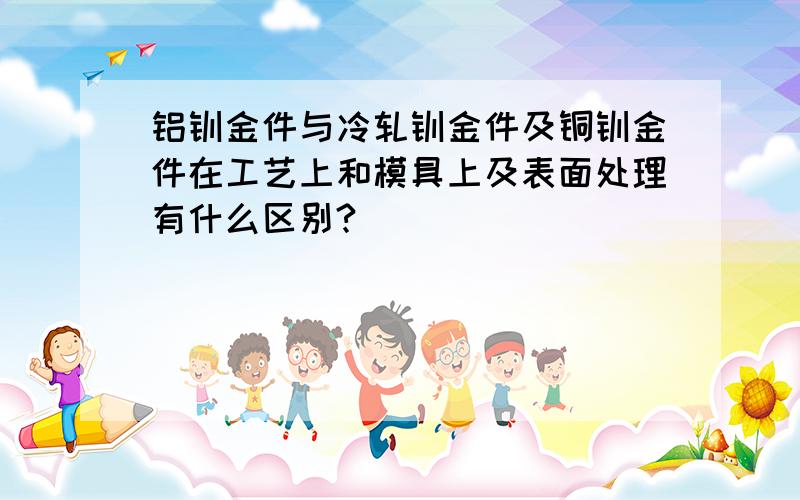 铝钣金件与冷轧钣金件及铜钣金件在工艺上和模具上及表面处理有什么区别?