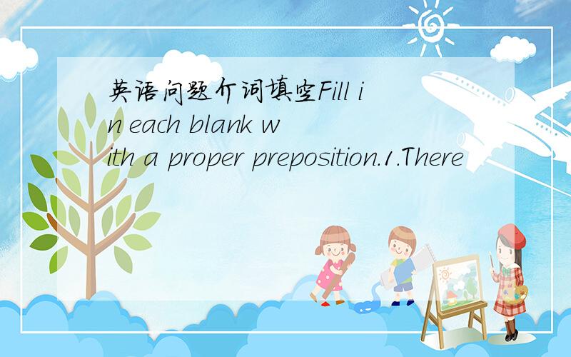 英语问题介词填空Fill in each blank with a proper preposition.1.There