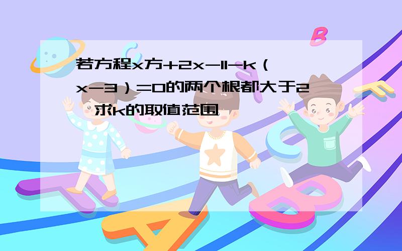 若方程x方+2x-11-k（x-3）=0的两个根都大于2,求k的取值范围