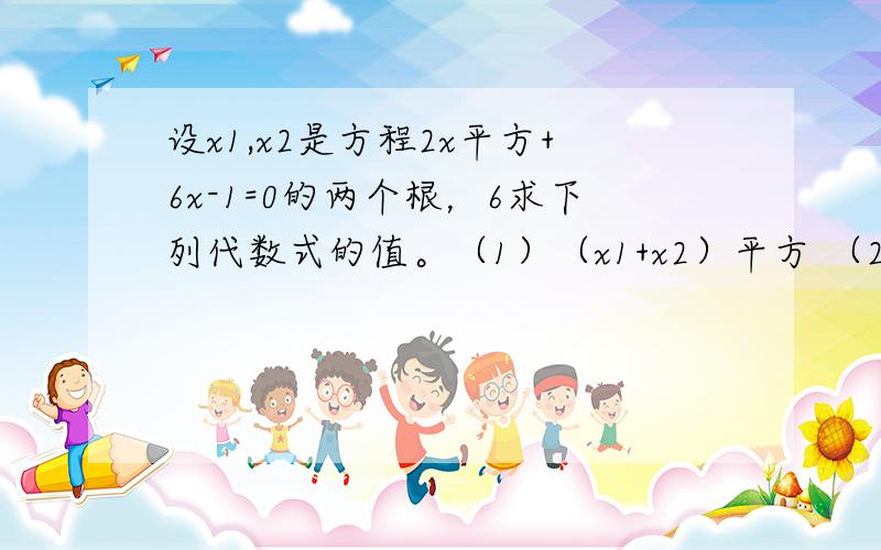 设x1,x2是方程2x平方+6x-1=0的两个根，6求下列代数式的值。（1）（x1+x2）平方 （2）(1+x1)(1+