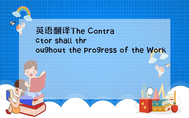 英语翻译The Contractor shall throughout the progress of the Work