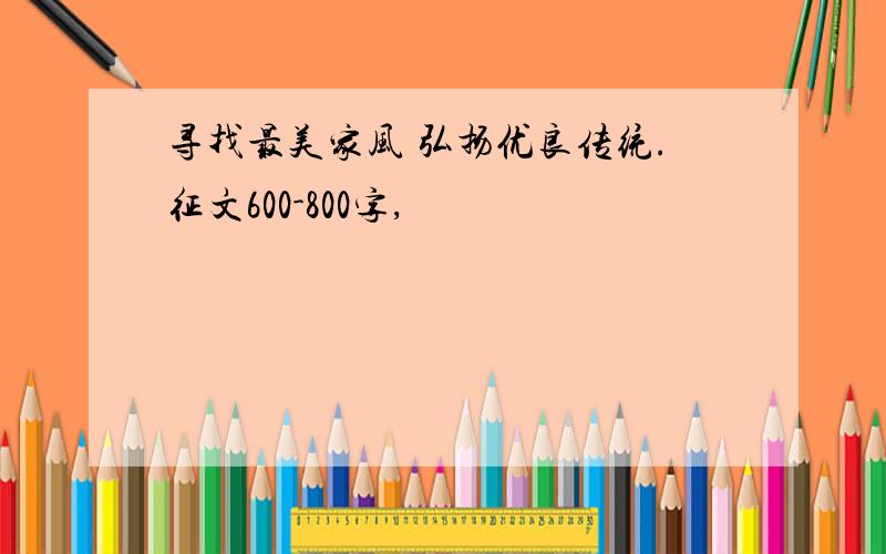 寻找最美家风 弘扬优良传统.征文600-800字,