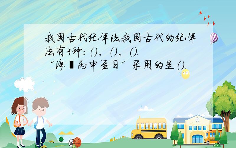 我国古代纪年法我国古代的纪年法有3种：（）、（）、（）.“淳熙丙申至日”采用的是（）.