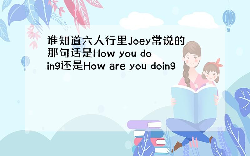 谁知道六人行里Joey常说的那句话是How you doing还是How are you doing