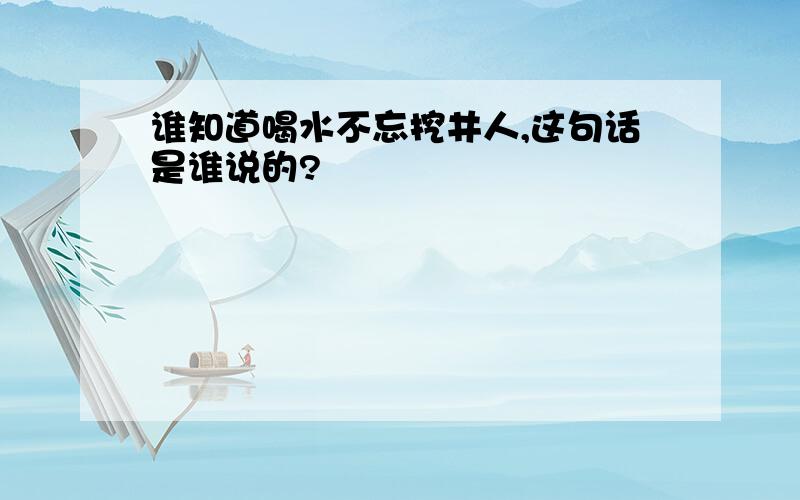 谁知道喝水不忘挖井人,这句话是谁说的?