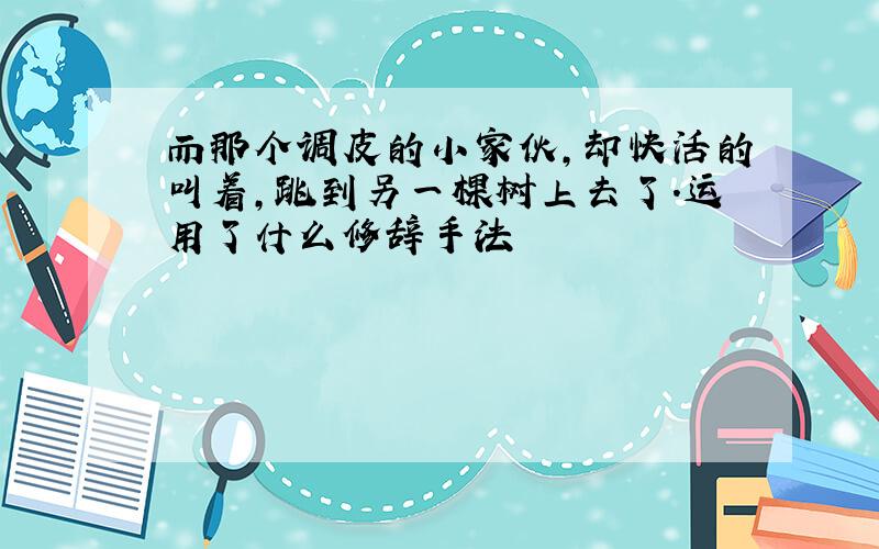 而那个调皮的小家伙,却快活的叫着,跳到另一棵树上去了.运用了什么修辞手法