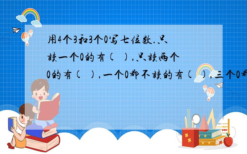 用4个3和3个0写七位数.只读一个0的有( ),只读两个0的有( ),一个0都不读的有( ),三个0都读的有( )