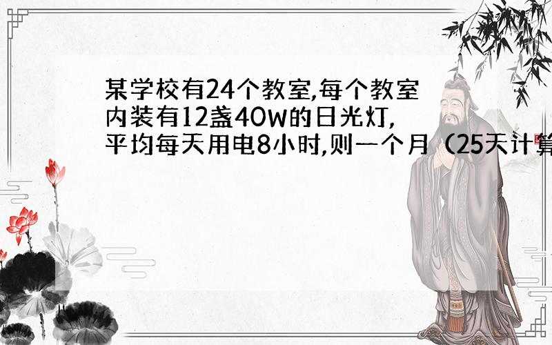 某学校有24个教室,每个教室内装有12盏40W的日光灯,平均每天用电8小时,则一个月（25天计算）耗电多少度?假设电费是