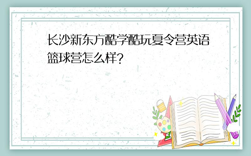 长沙新东方酷学酷玩夏令营英语篮球营怎么样?