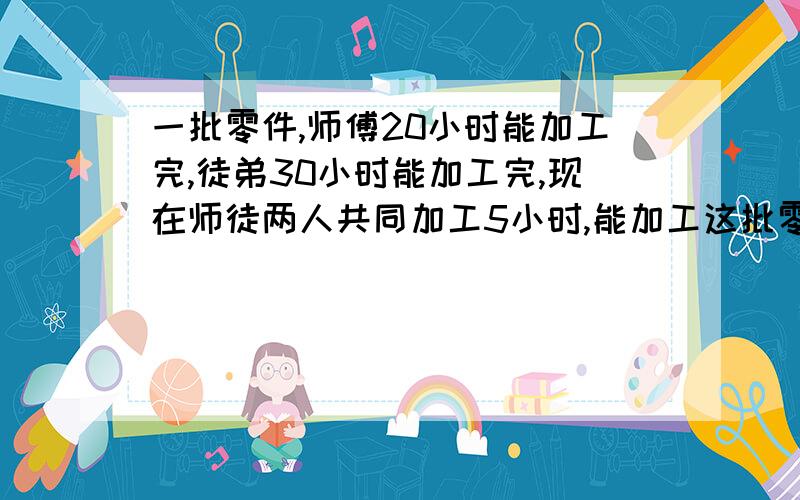 一批零件,师傅20小时能加工完,徒弟30小时能加工完,现在师徒两人共同加工5小时,能加工这批零件的几分之