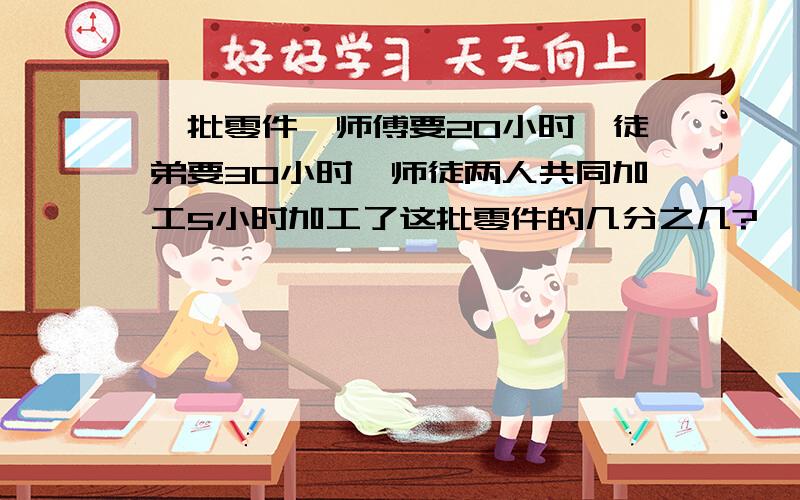 一批零件,师傅要20小时,徒弟要30小时,师徒两人共同加工5小时加工了这批零件的几分之几?