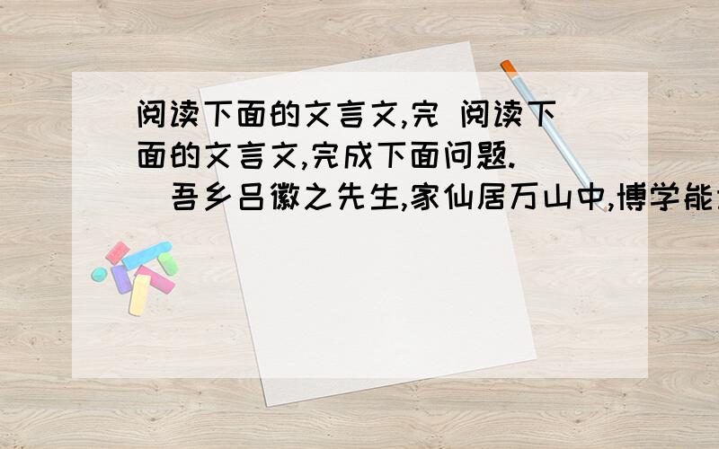 阅读下面的文言文,完 阅读下面的文言文,完成下面问题.　　吾乡吕徽之先生,家仙居万山中,博学能诗文,问无不知者,而安贫乐