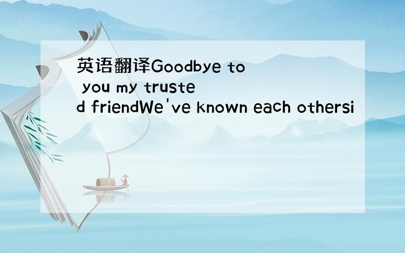 英语翻译Goodbye to you my trusted friendWe've known each othersi