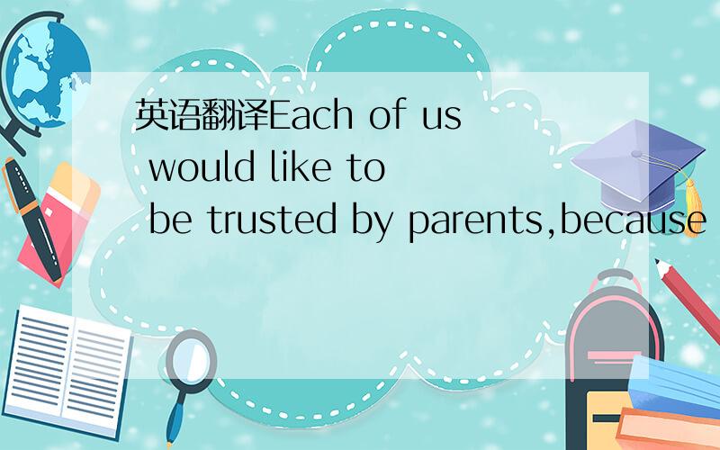 英语翻译Each of us would like to be trusted by parents,because w