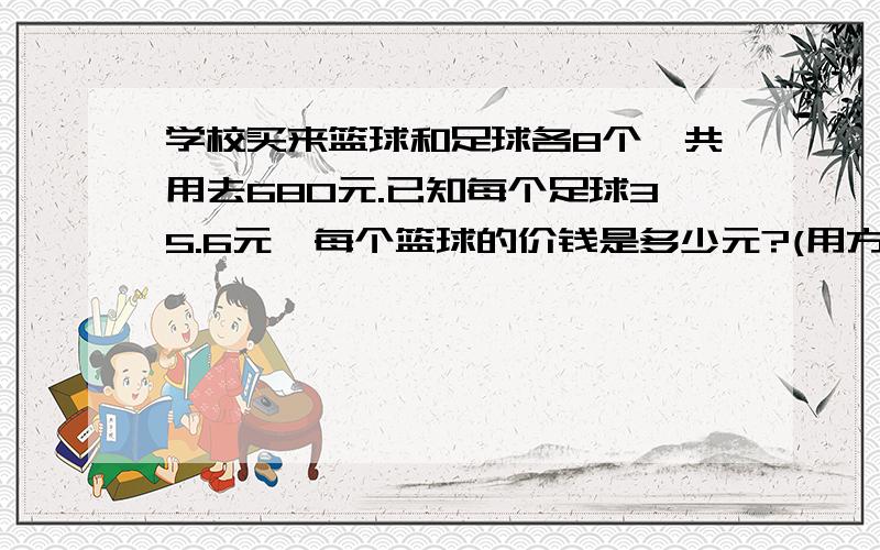 学校买来篮球和足球各8个,共用去680元.已知每个足球35.6元,每个篮球的价钱是多少元?(用方程解)