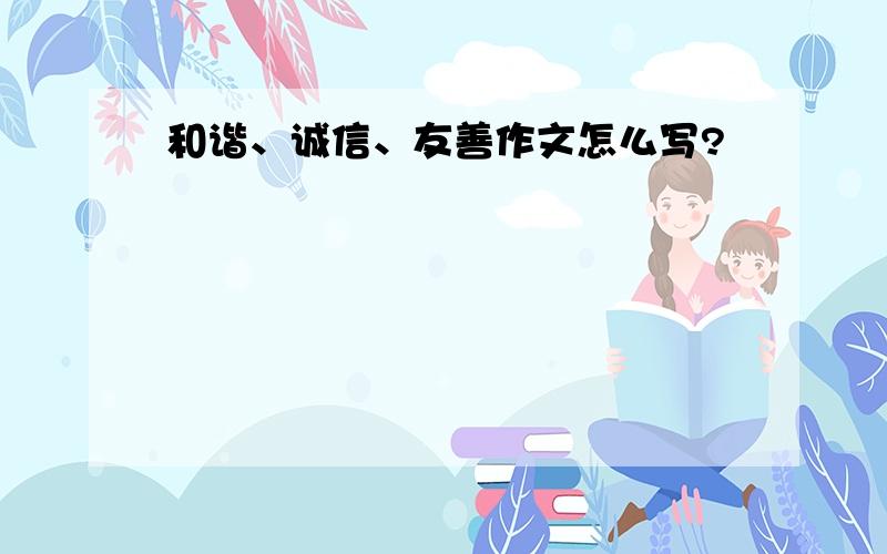 和谐、诚信、友善作文怎么写?