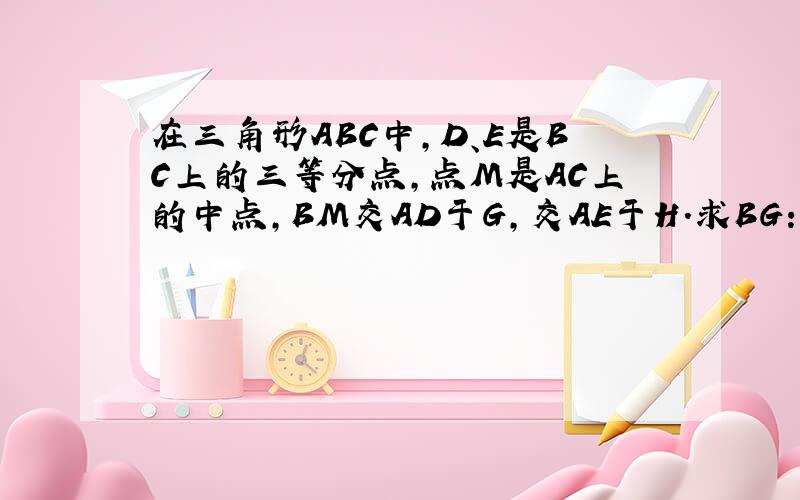 在三角形ABC中,D、E是BC上的三等分点,点M是AC上的中点,BM交AD于G,交AE于H.求BG:GH:HM的比值