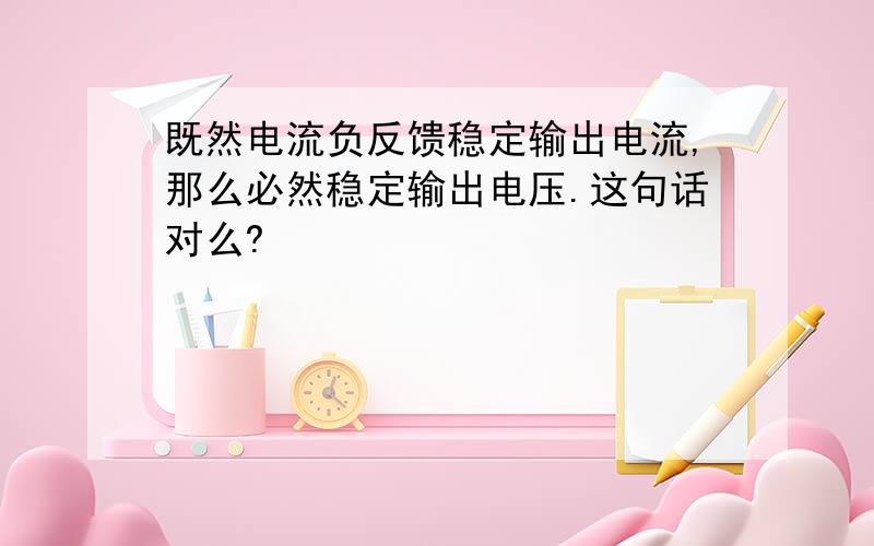 既然电流负反馈稳定输出电流,那么必然稳定输出电压.这句话对么?