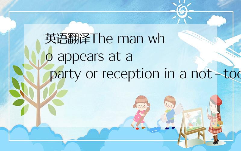 英语翻译The man who appears at a party or reception in a not-too