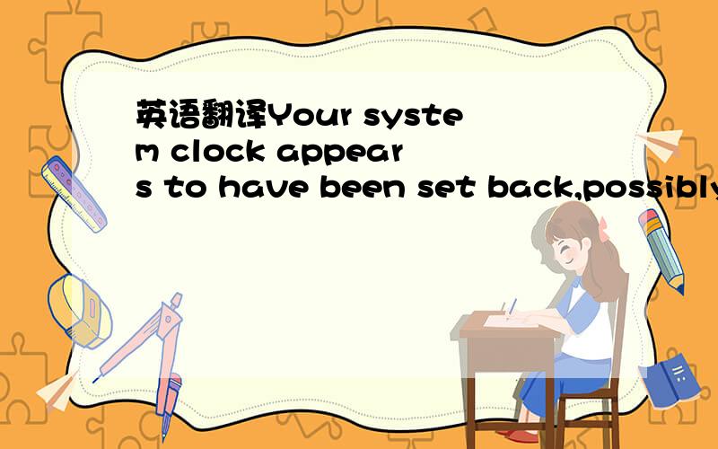 英语翻译Your system clock appears to have been set back,possibly