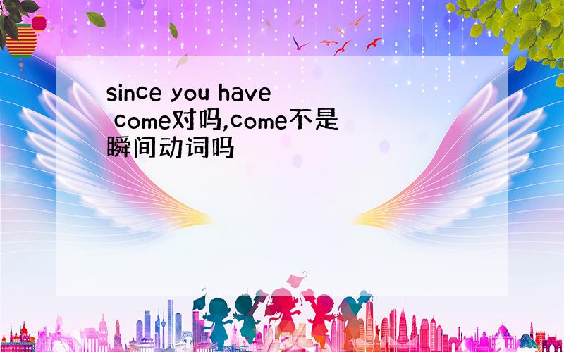 since you have come对吗,come不是瞬间动词吗