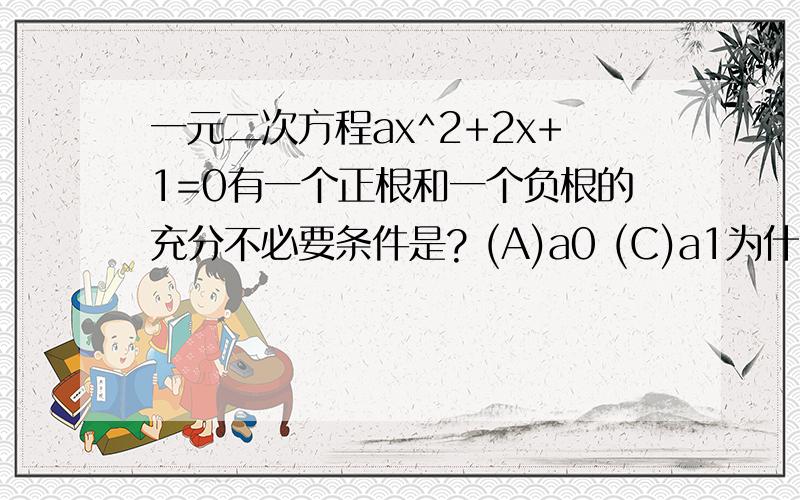 一元二次方程ax^2+2x+1=0有一个正根和一个负根的充分不必要条件是? (A)a0 (C)a1为什么选C