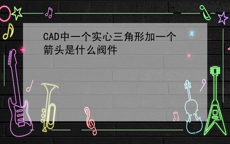 CAD中一个实心三角形加一个箭头是什么阀件