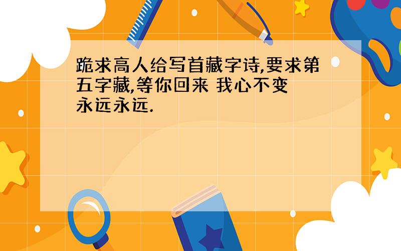 跪求高人给写首藏字诗,要求第五字藏,等你回来 我心不变 永远永远.