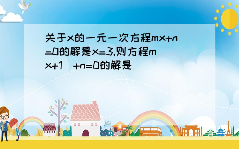 关于x的一元一次方程mx+n=0的解是x=3,则方程m(x+1)+n=0的解是