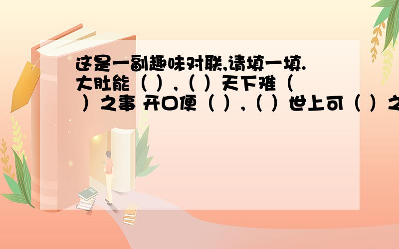 这是一副趣味对联,请填一填.大肚能（ ）,（ ）天下难（ ）之事 开口便（ ）,（ ）世上可（ ）之人