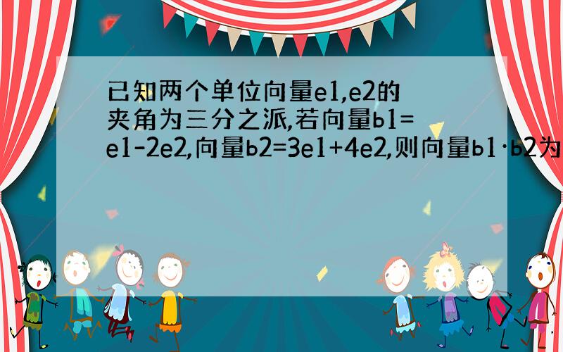 已知两个单位向量e1,e2的夹角为三分之派,若向量b1=e1-2e2,向量b2=3e1+4e2,则向量b1·b2为多少?