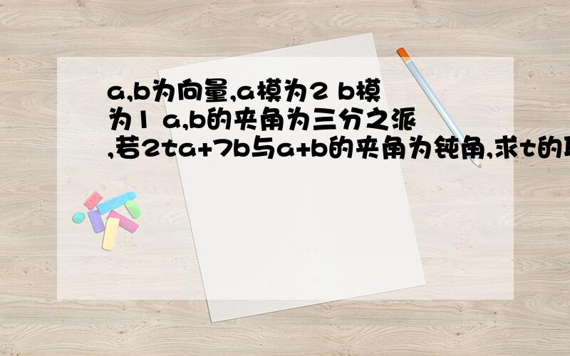 a,b为向量,a模为2 b模为1 a,b的夹角为三分之派,若2ta+7b与a+b的夹角为钝角,求t的取值范围