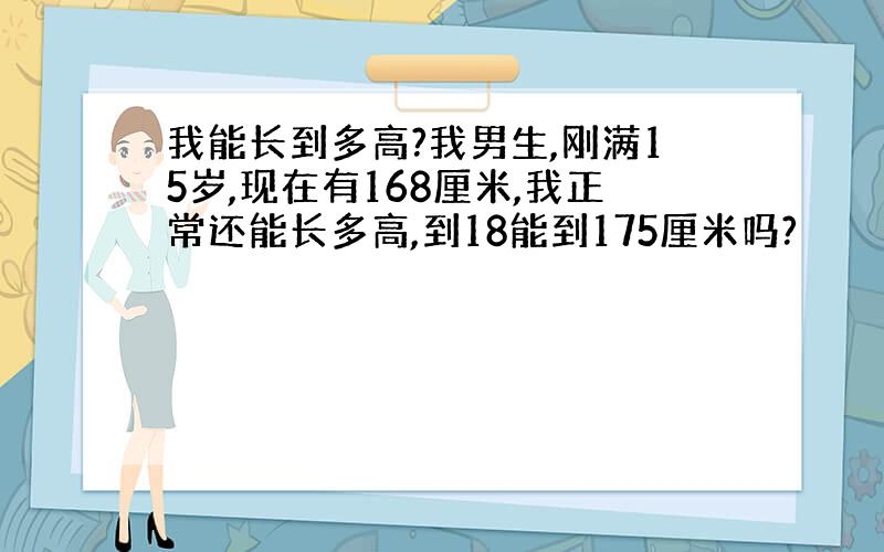 我能长到多高?我男生,刚满15岁,现在有168厘米,我正常还能长多高,到18能到175厘米吗?