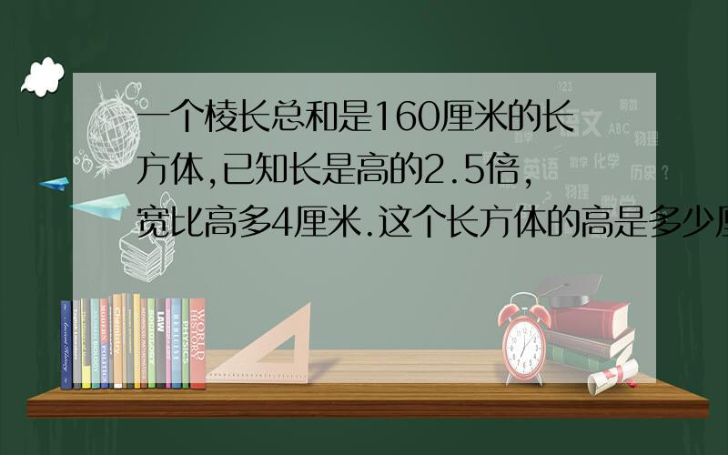 一个棱长总和是160厘米的长方体,已知长是高的2.5倍,宽比高多4厘米.这个长方体的高是多少厘米?体积呢?