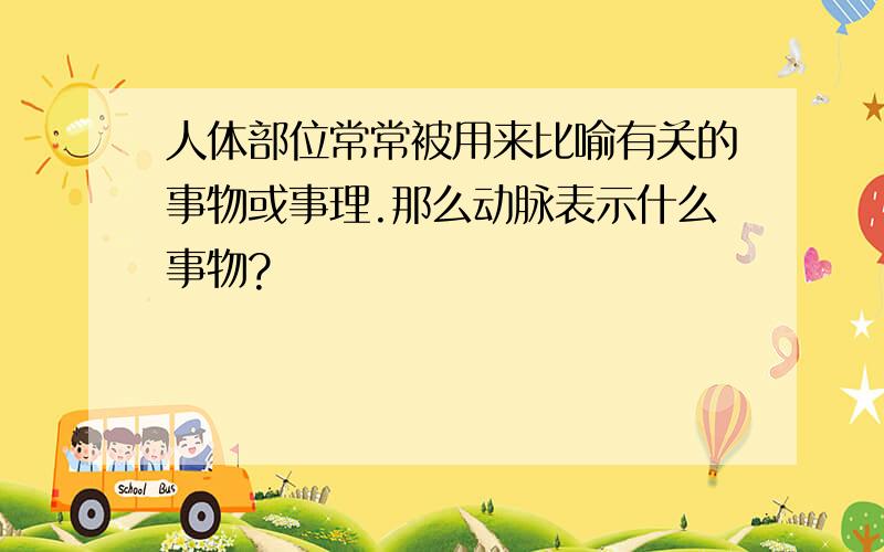 人体部位常常被用来比喻有关的事物或事理.那么动脉表示什么事物?