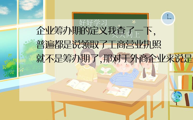 企业筹办期的定义我查了一下,普遍都是说领取了工商营业执照就不是筹办期了,那对于外商企业来说是先领取工商营业执照在开帐,那